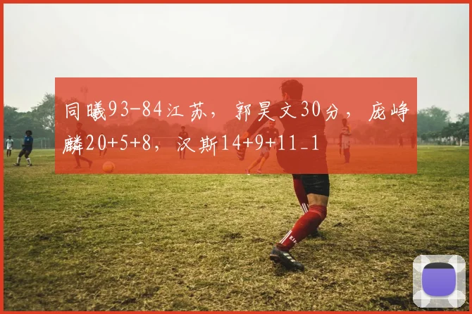 同曦93-84江苏，郭昊文30分，庞峥麟20+5+8，汉斯14+9+11_1