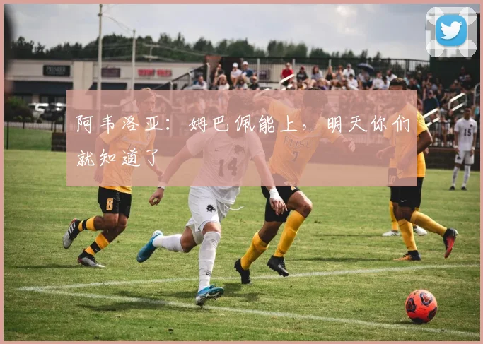 阿韦洛亚：姆巴佩能上，明天你们就知道了