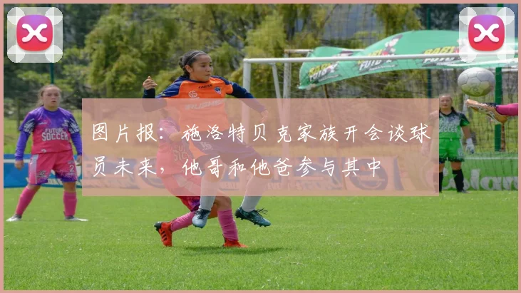 图片报：施洛特贝克家族开会谈球员未来，他哥和他爸参与其中