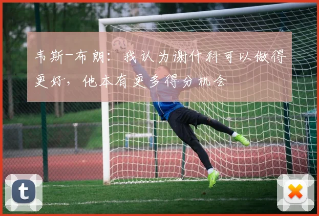 韦斯-布朗：我认为谢什科可以做得更好，他本有更多得分机会