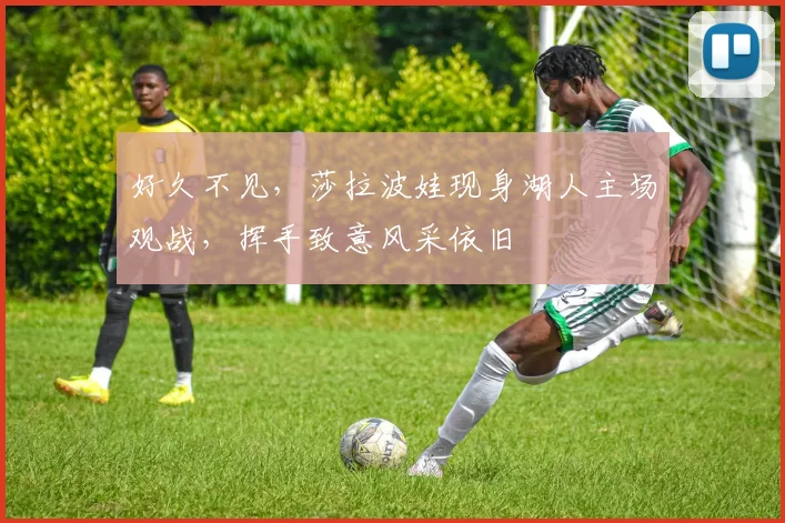 好久不见，莎拉波娃现身湖人主场观战，挥手致意风采依旧