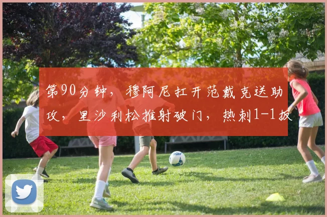 第90分钟，穆阿尼扛开范戴克送助攻，里沙利松推射破门，热刺1-1扳平！